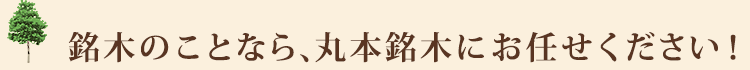 銘木のことなら、丸本銘木にお任せください！